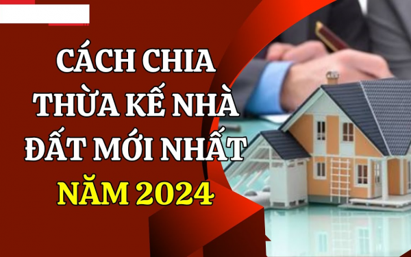 Cách chia thừa kế nhà đất do cha mẹ để lại 2024 mới nhất